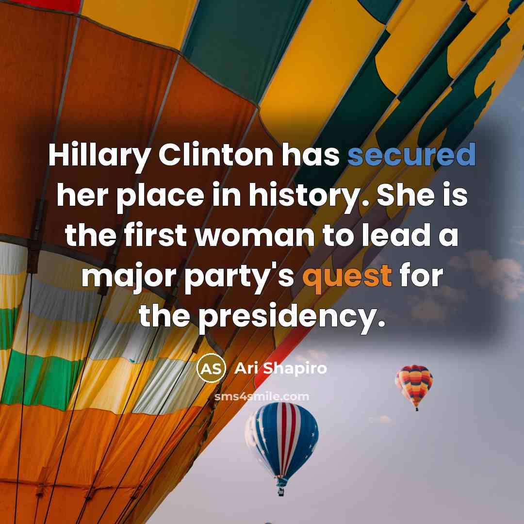 “Hillary Clinton has secured her place in history. She is the first woman to lead a major party's quest for the presidency.” quote by Ari Shapiro