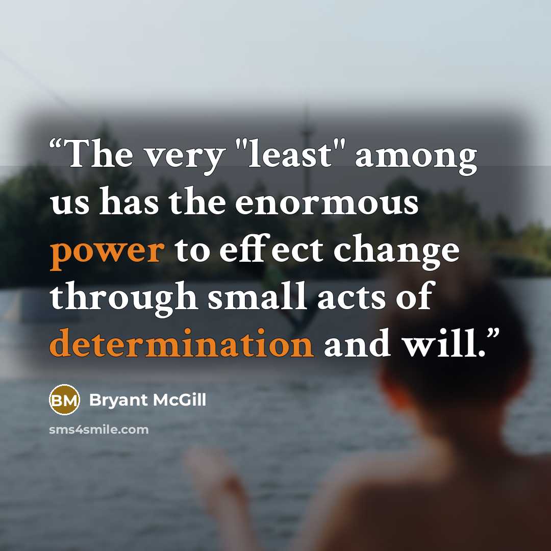 “The very "least" among us has the enormous power to effect change through small acts of determination and will.” quote by Bryant McGill
