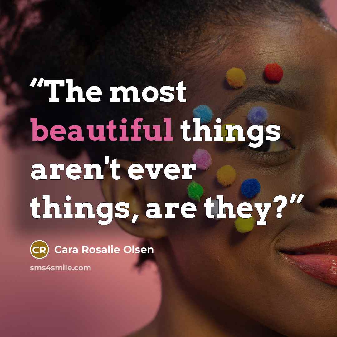 “The most beautiful things aren't ever things, are they?” quote by Cara Rosalie Olsen