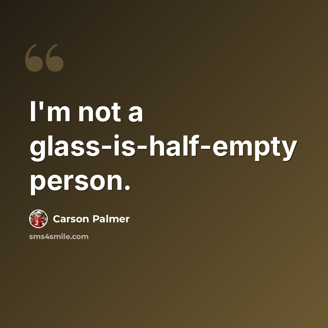 “I'm not a glass-is-half-empty person.” quote by Carson Palmer