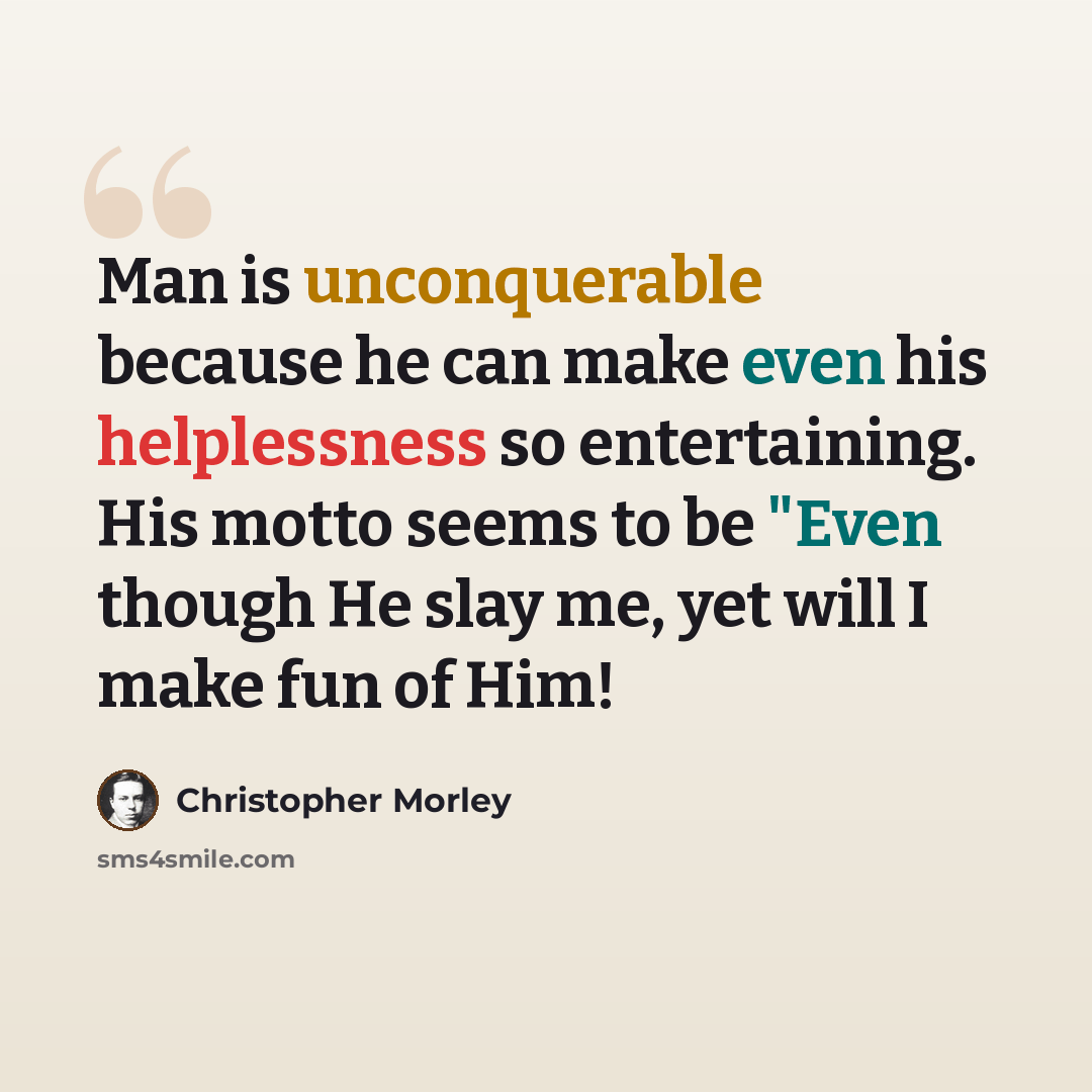 “Man is unconquerable because he can make even his helplessness so entertaining. His motto seems to be "Even though He slay me, yet will I make fun of Him!” quote by Christopher Morley