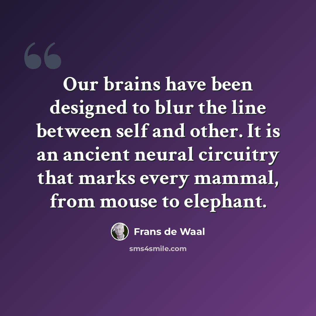 “Our brains have been designed to blur the line between self and other. It is an ancient neural circuitry that marks every mammal, from mouse to elephant.” quote by Frans de Waal