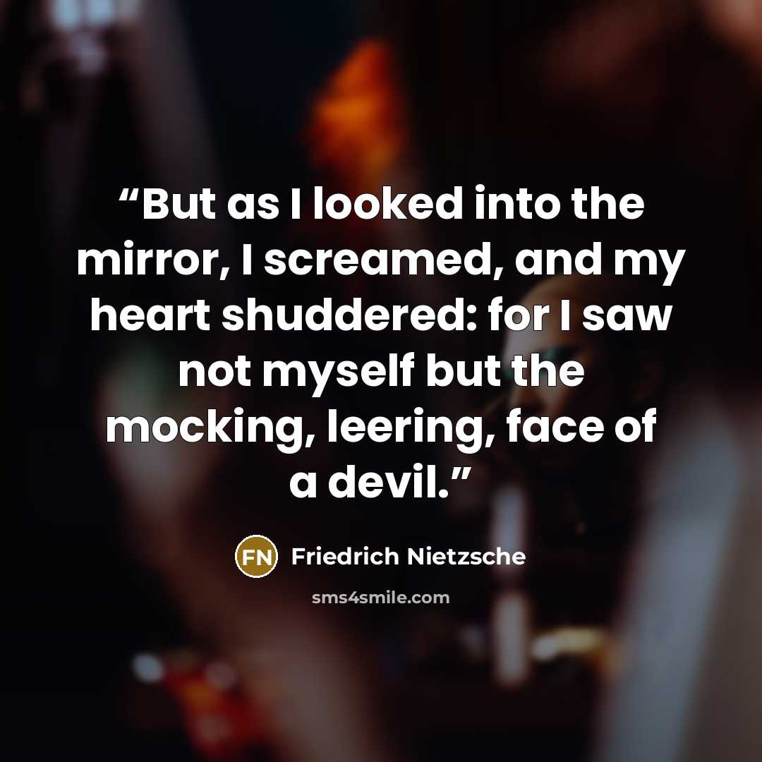 “But as I looked into the mirror, I screamed, and my heart shuddered: for I saw not myself but the mocking, leering, face of a devil.” quote by Friedrich Nietzsche