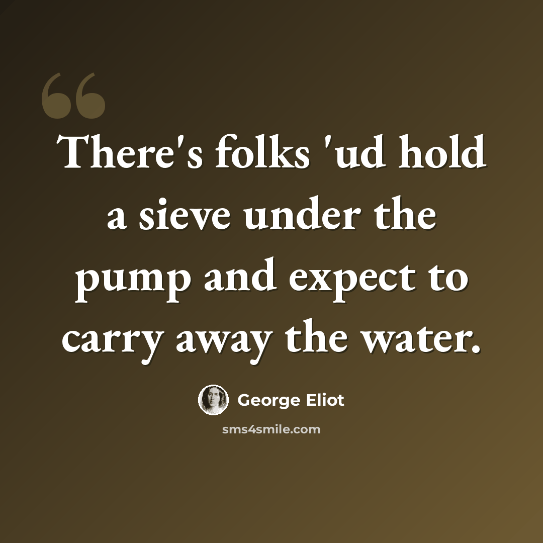 “There's folks 'ud hold a sieve under the pump and expect to carry away the water.” quote by George Eliot
