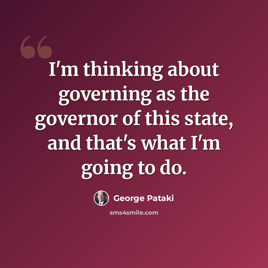 “I'm thinking about governing as the governor of this state, and that's what I'm going to do.” quote by George Pataki