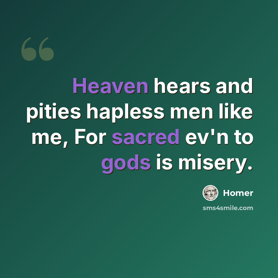 “Heaven hears and pities hapless men like me, For sacred ev'n to gods is misery.” quote by Homer