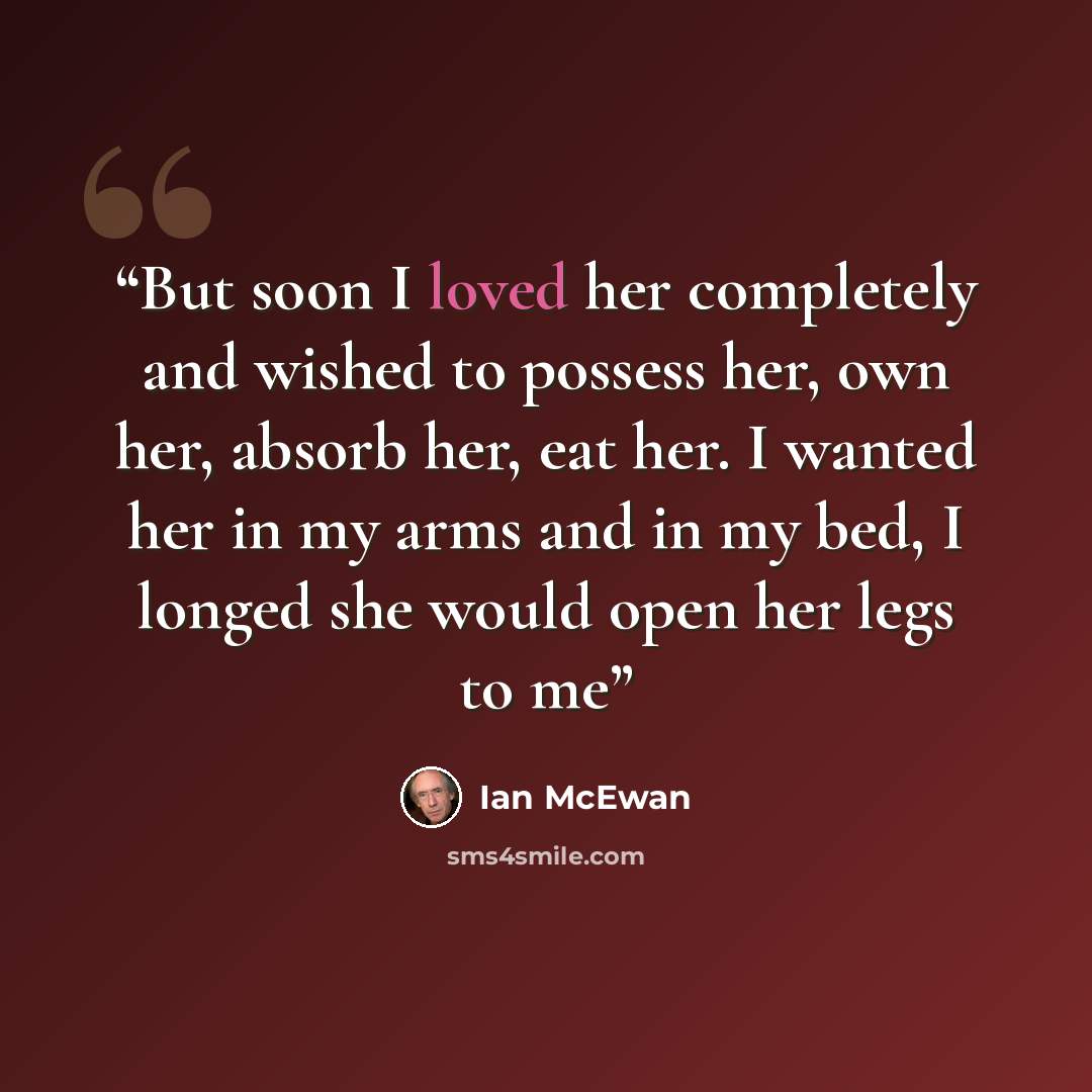“But soon I loved her completely and wished to possess her, own her, absorb her, eat her. I wanted her in my arms and in my bed, I longed she would open her legs to me” quote by Ian McEwan