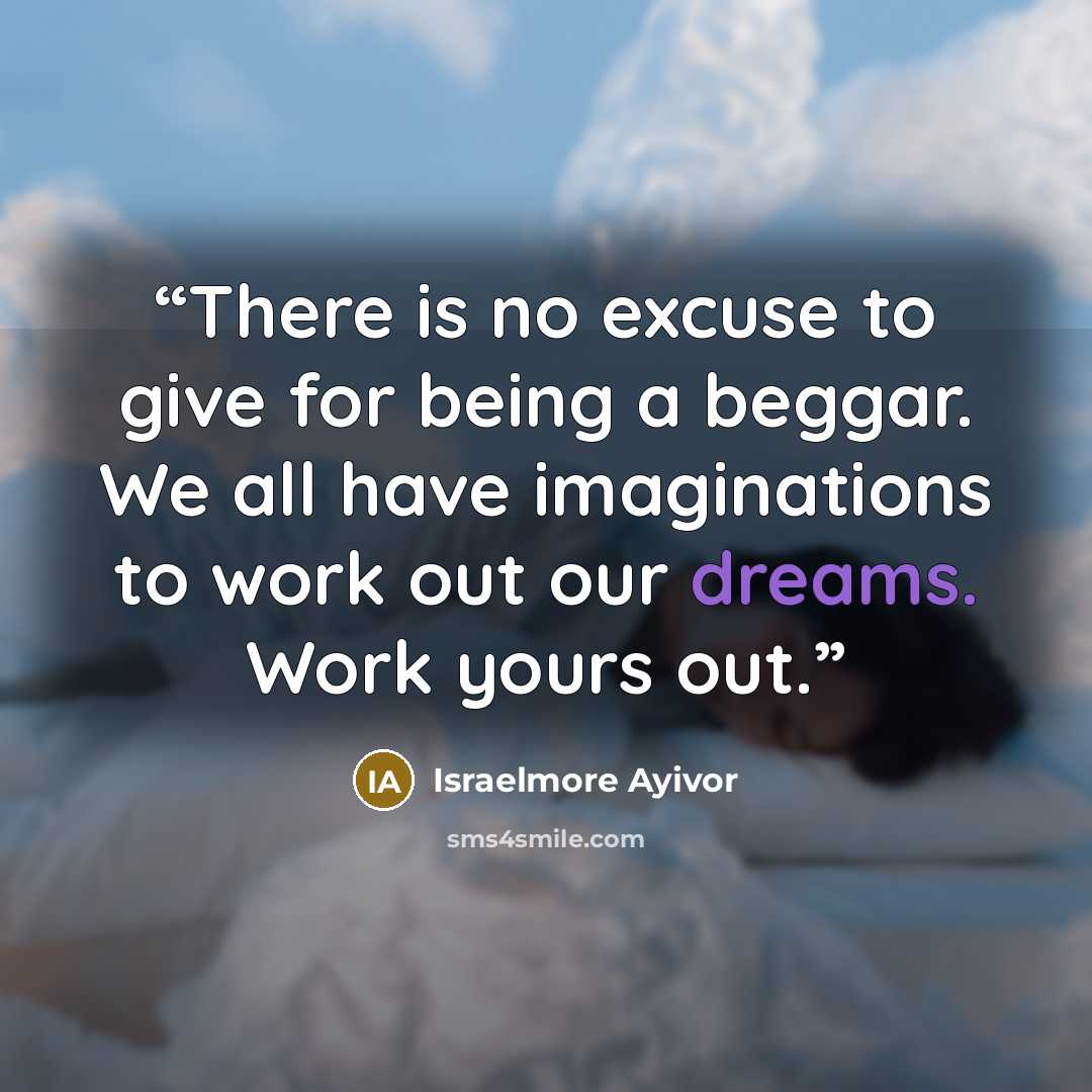 “There is no excuse to give for being a beggar. We all have imaginations to work out our dreams. Work yours out.” quote by Israelmore Ayivor
