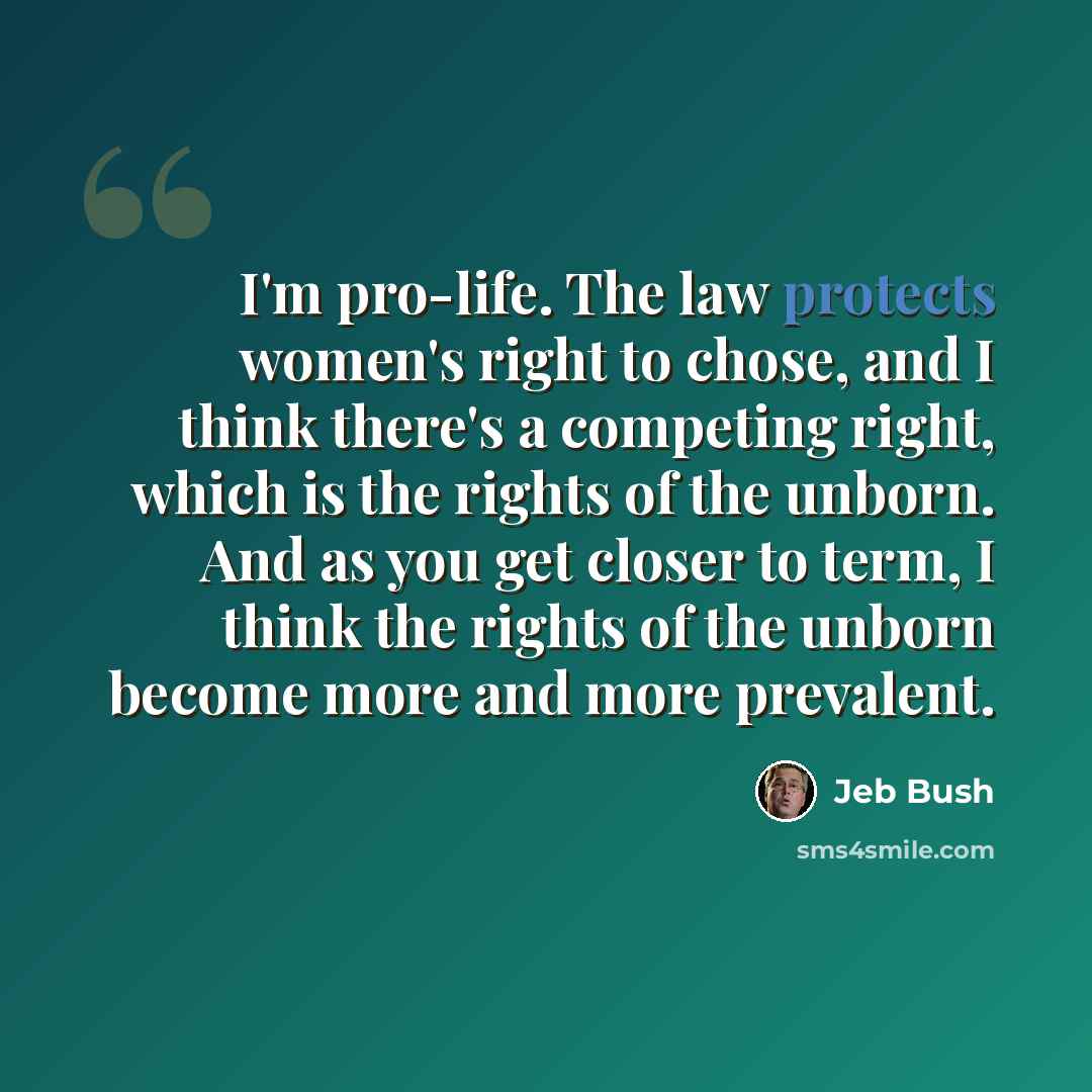 “I'm pro-life. The law protects women's right to chose, and I think there's a competing right, which is the rights of the unborn. And as you get closer to term, I think the rights of the unborn become more and more prevalent.” quote by Jeb Bush