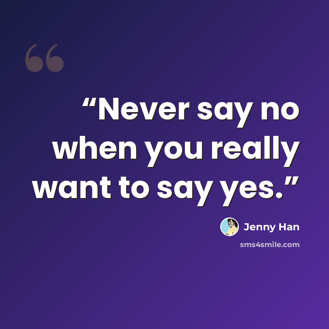 “Never say no when you really want to say yes.” quote by Jenny Han