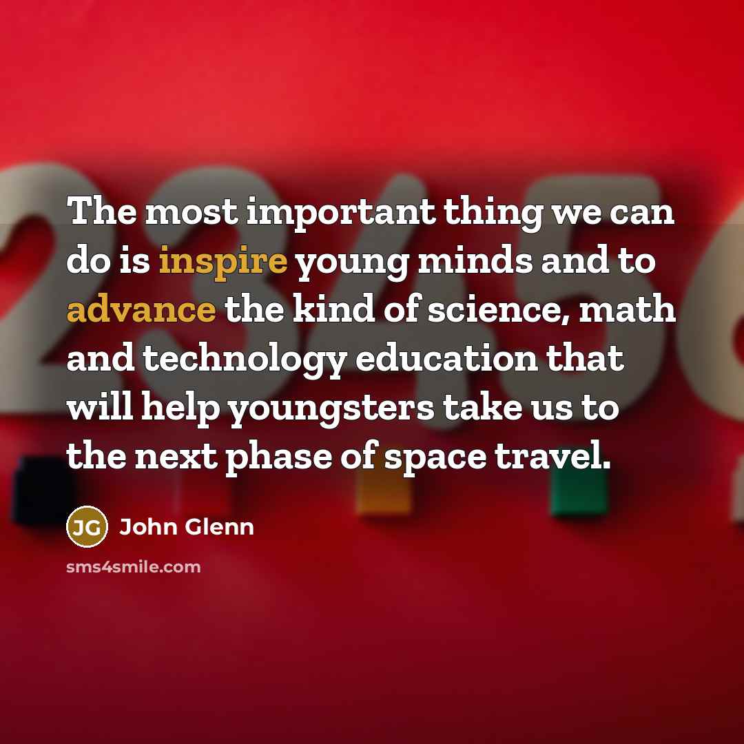 “The most important thing we can do is inspire young minds and to advance the kind of science, math and technology education that will help youngsters take us to the next phase of space travel.” quote by John Glenn