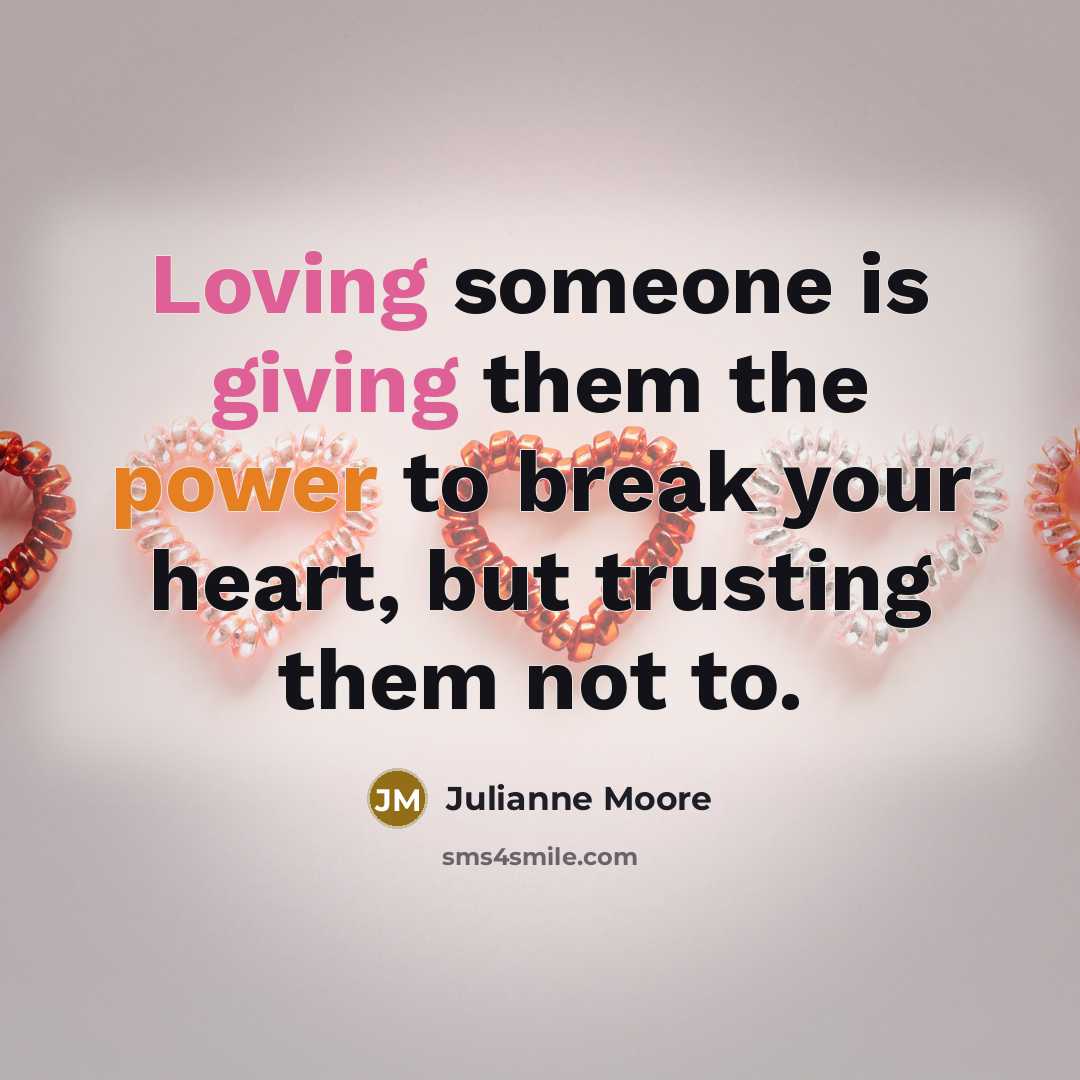 “Loving someone is giving them the power to break your heart, but trusting them not to.” quote by Julianne Moore