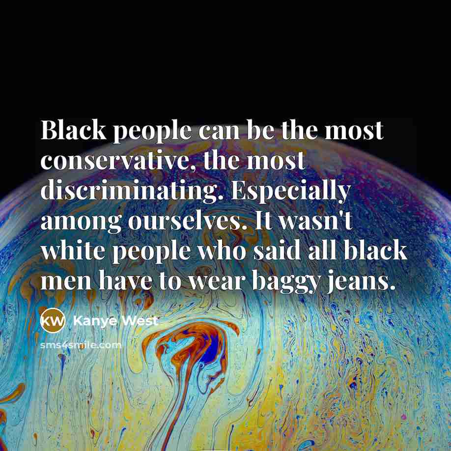 “Black people can be the most conservative, the most discriminating. Especially among ourselves. It wasn't white people who said all black men have to wear baggy jeans.” quote by Kanye West