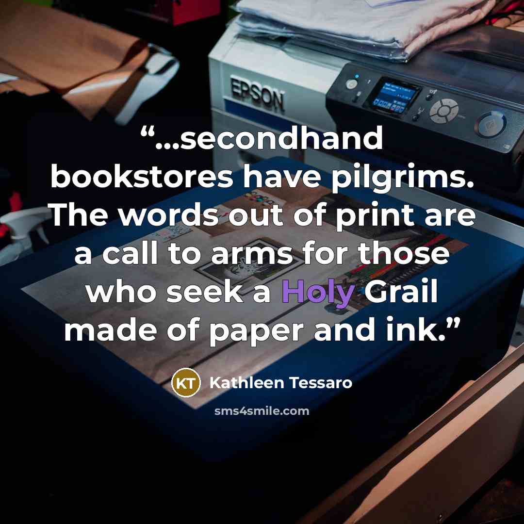 “…secondhand bookstores have pilgrims. The words out of print are a call to arms for those who seek a Holy Grail made of paper and ink.” quote by Kathleen Tessaro