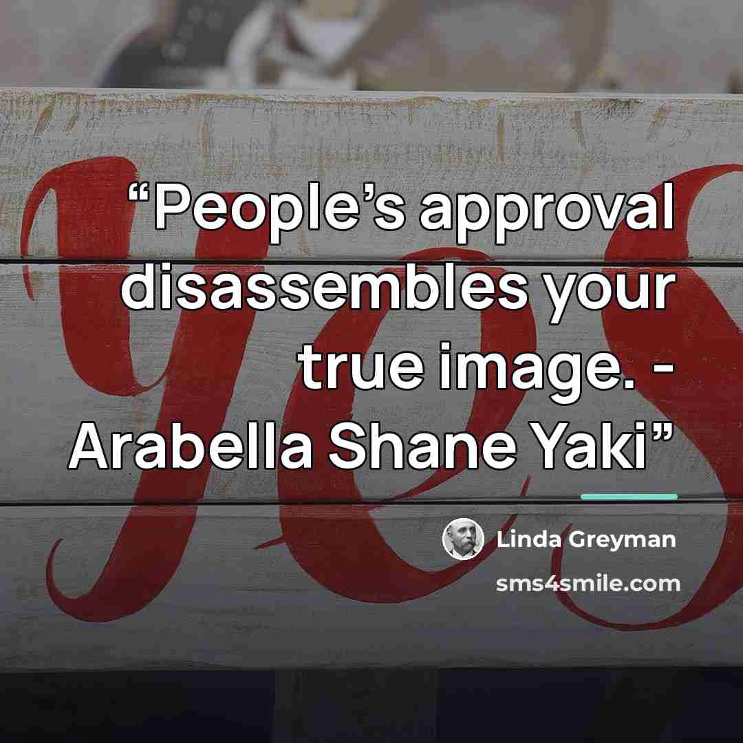 “People’s approval disassembles your true image. - Arabella Shane Yaki” quote by Linda Greyman
