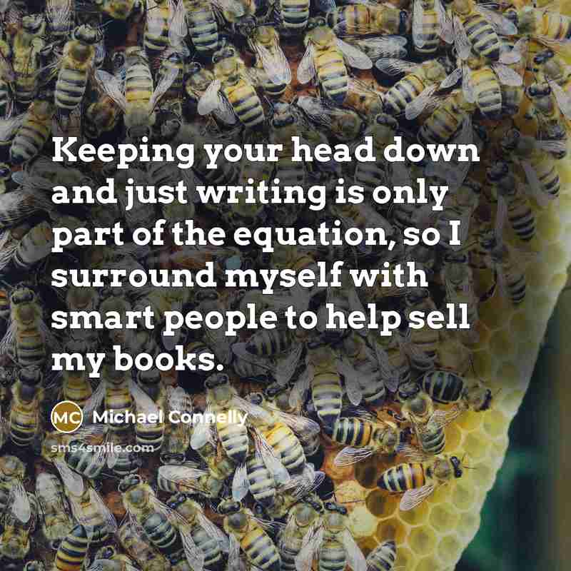 “Keeping your head down and just writing is only part of the equation, so I surround myself with smart people to help sell my books.” quote by Michael Connelly