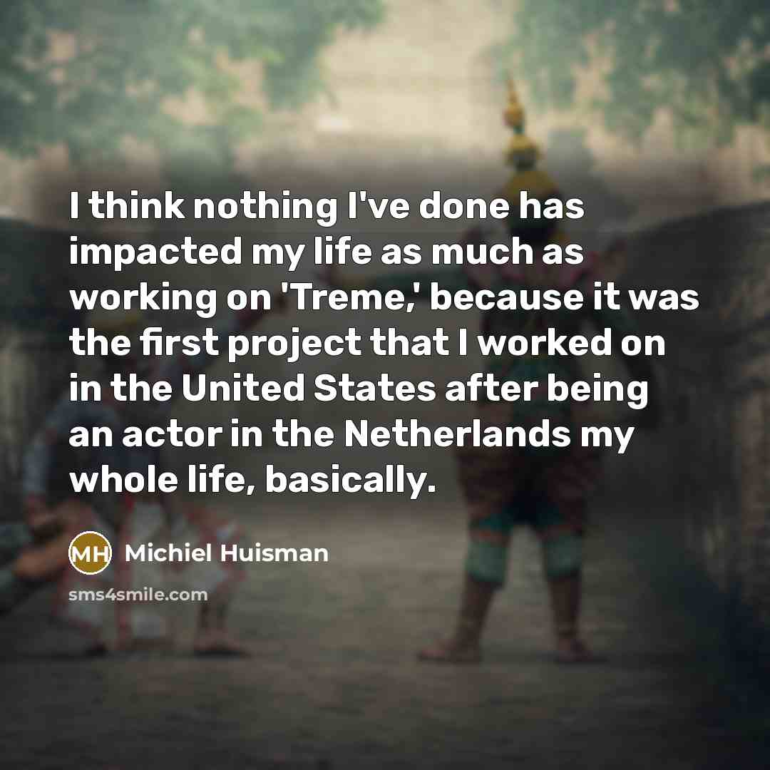 “I think nothing I've done has impacted my life as much as working on 'Treme,' because it was the first project that I worked on in the United States after being an actor in the Netherlands my whole life, basically.” quote by Michiel Huisman