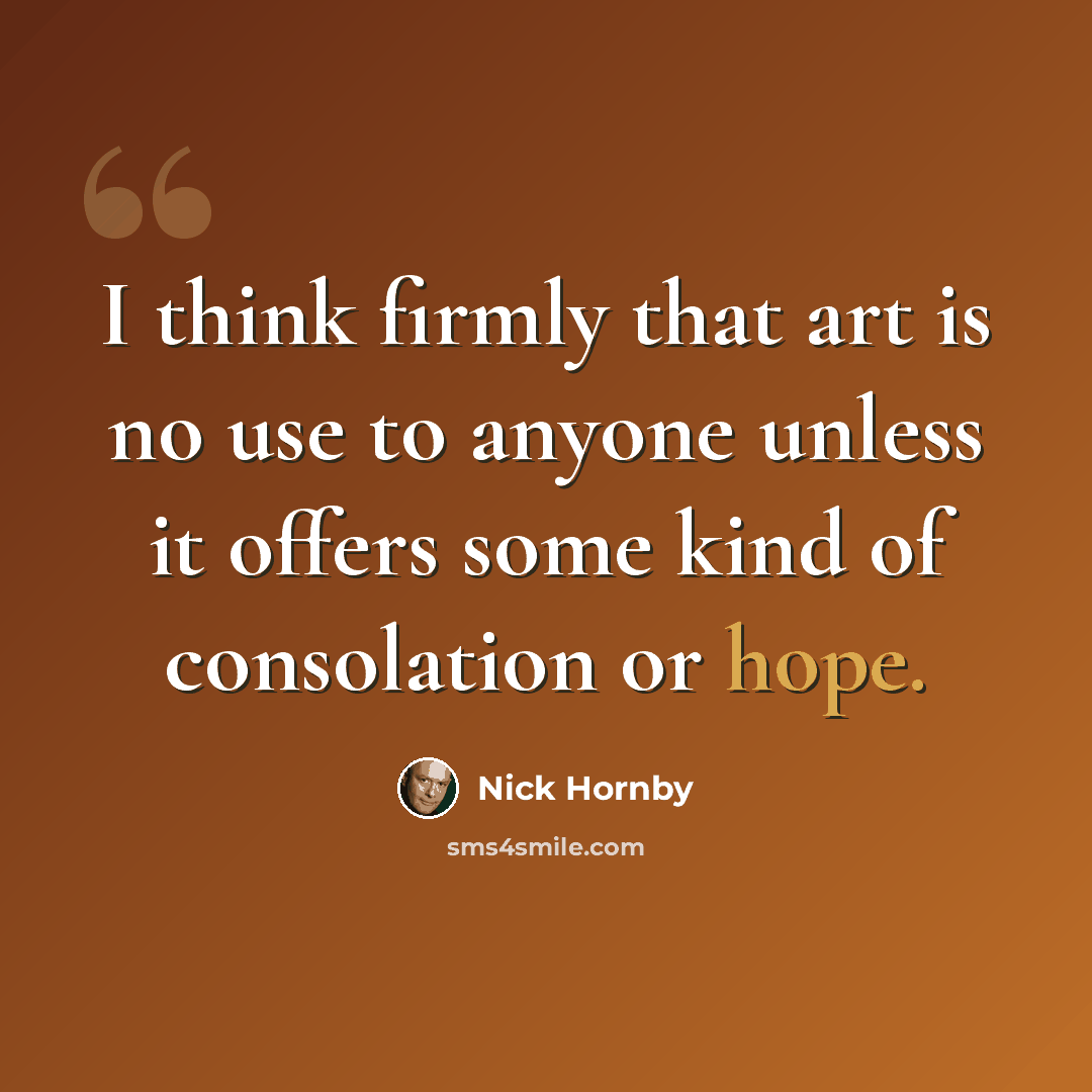 “I think firmly that art is no use to anyone unless it offers some kind of consolation or hope.” quote by Nick Hornby