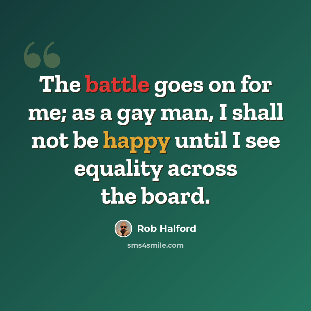 “The battle goes on for me; as a gay man, I shall not be happy until I see equality across the board.” quote by Rob Halford