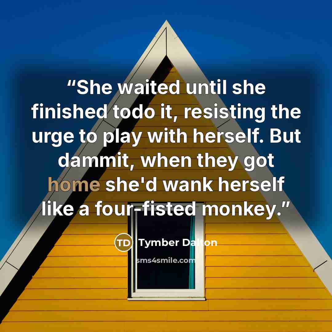 “She waited until she finished todo it, resisting the urge to play with herself. But dammit, when they got home she'd wank herself like a four-fisted monkey.” quote by Tymber Dalton