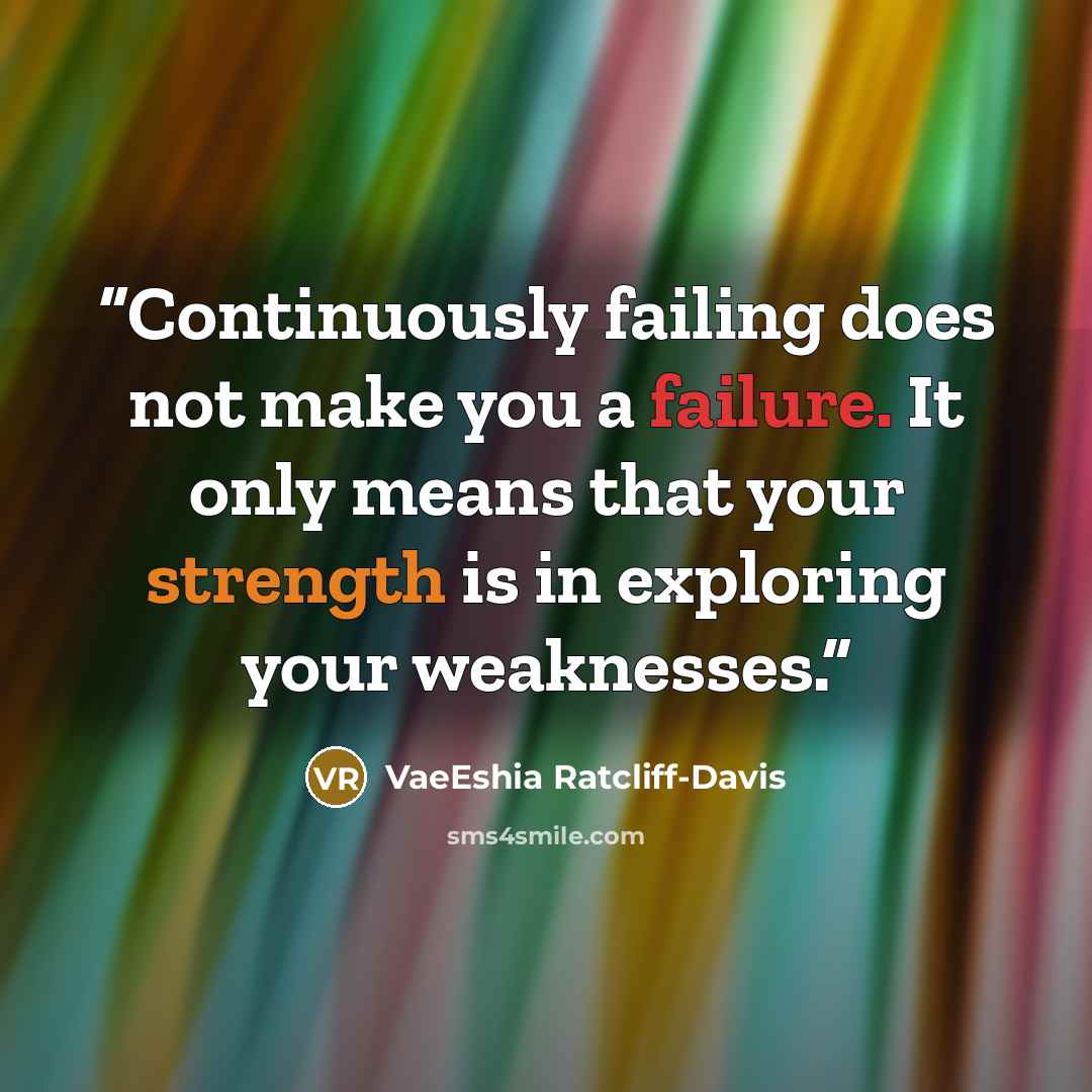 “Continuously failing does not make you a failure. It only means that your strength is in exploring your weaknesses.” quote by VaeEshia Ratcliff-Davis