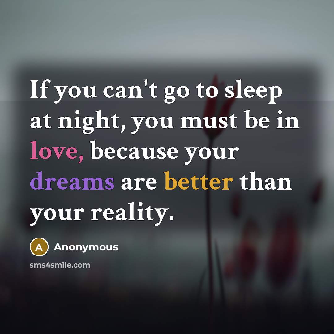 “If you can't go to sleep at night, you must be in love, because your dreams are better than your reality.” quote by Anonymous