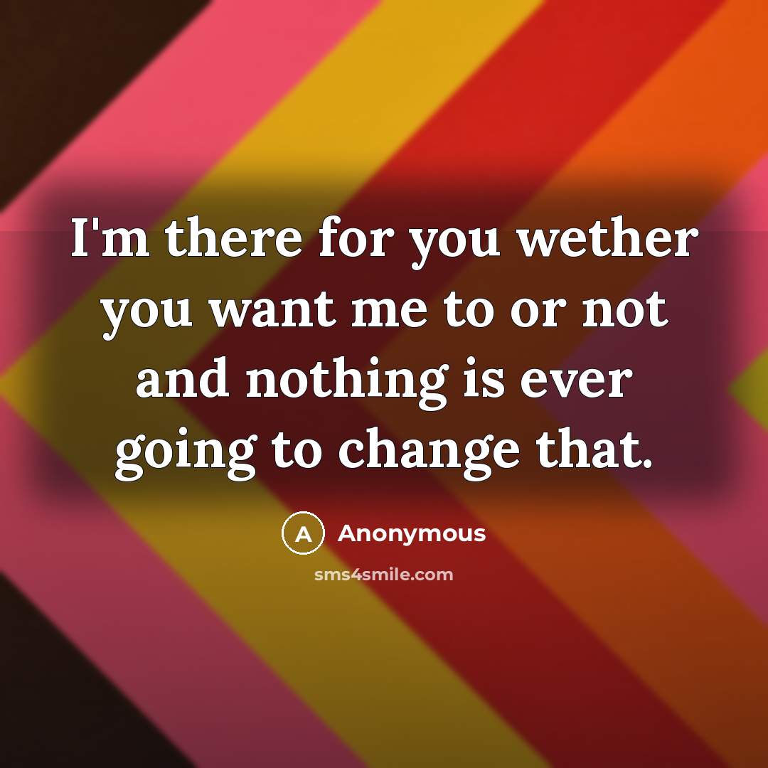 “I'm there for you wether you want me to or not and nothing is ever going to change that.” quote by Anonymous