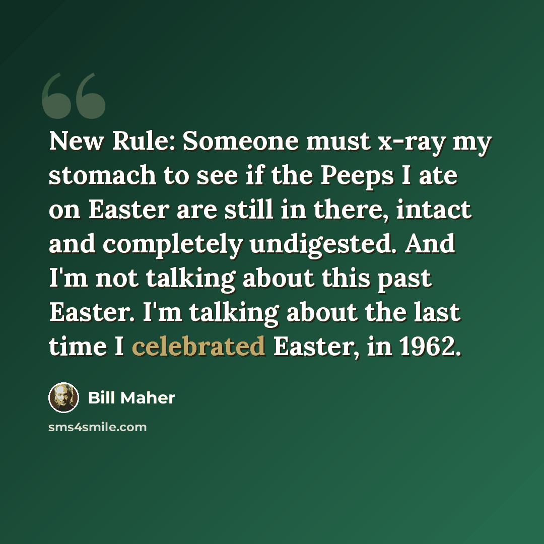 “New Rule: Someone must x-ray my stomach to see if the Peeps I ate on Easter are still in there, intact and completely undigested. And I'm not talking about this past Easter. I'm talking about the last time I celebrated Easter, in 1962.” quote by Bill Maher