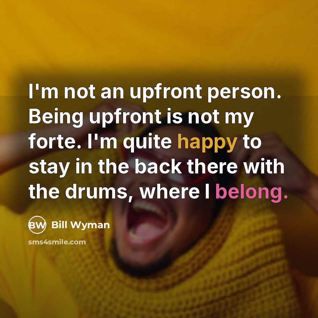 “I'm not an upfront person. Being upfront is not my forte. I'm quite happy to stay in the back there with the drums, where I belong.” quote by Bill Wyman