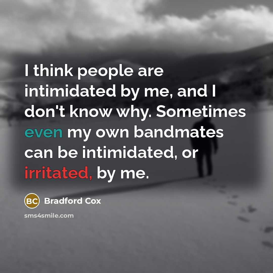 “I think people are intimidated by me, and I don't know why. Sometimes even my own bandmates can be intimidated, or irritated, by me.” quote by Bradford Cox