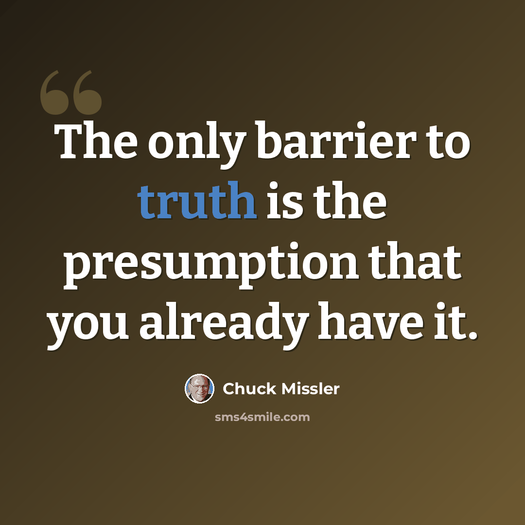 “The only barrier to truth is the presumption that you already have it.” quote by Chuck Missler