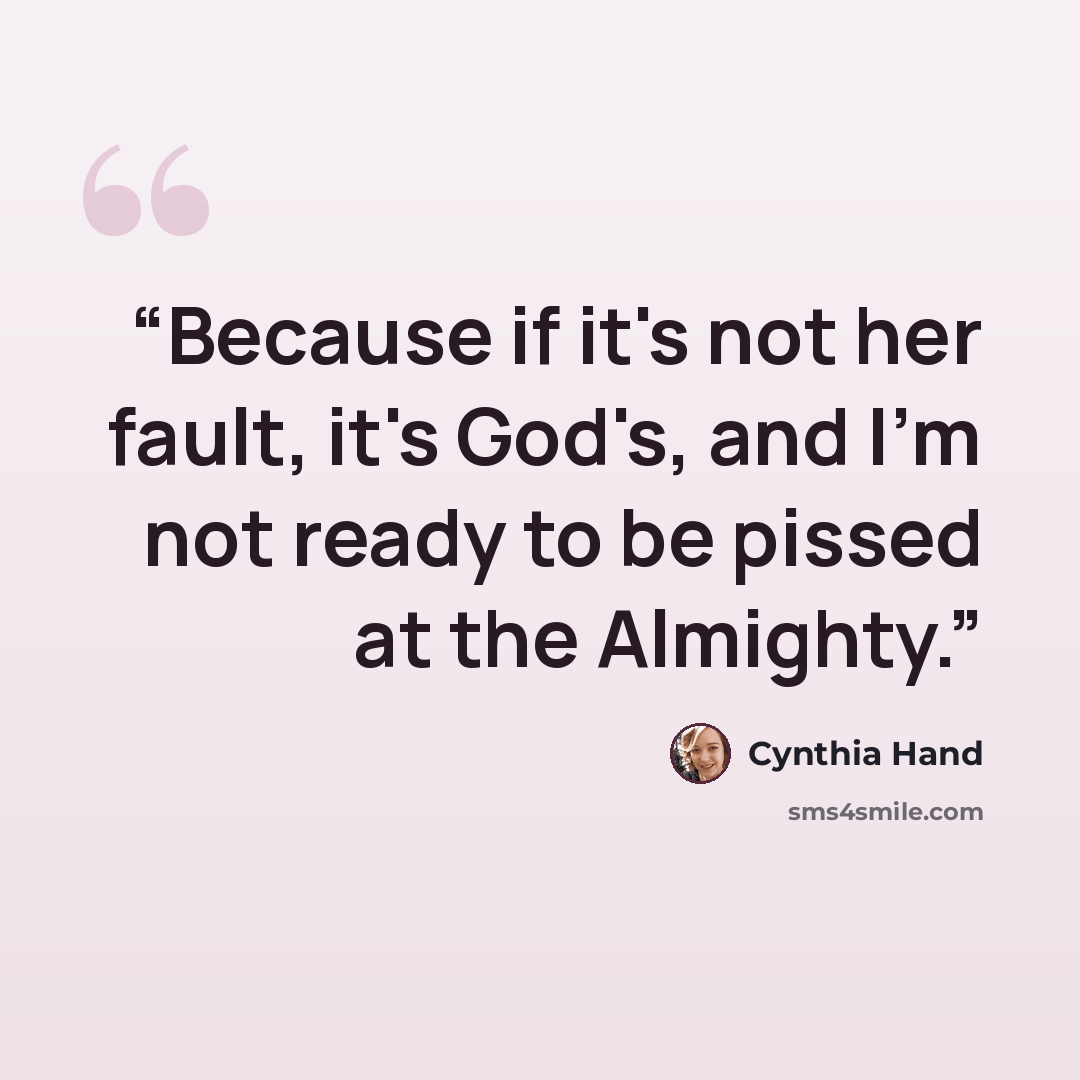 “Because if it's not her fault, it's God's, and I'm not ready to be pissed at the Almighty.” quote by Cynthia Hand