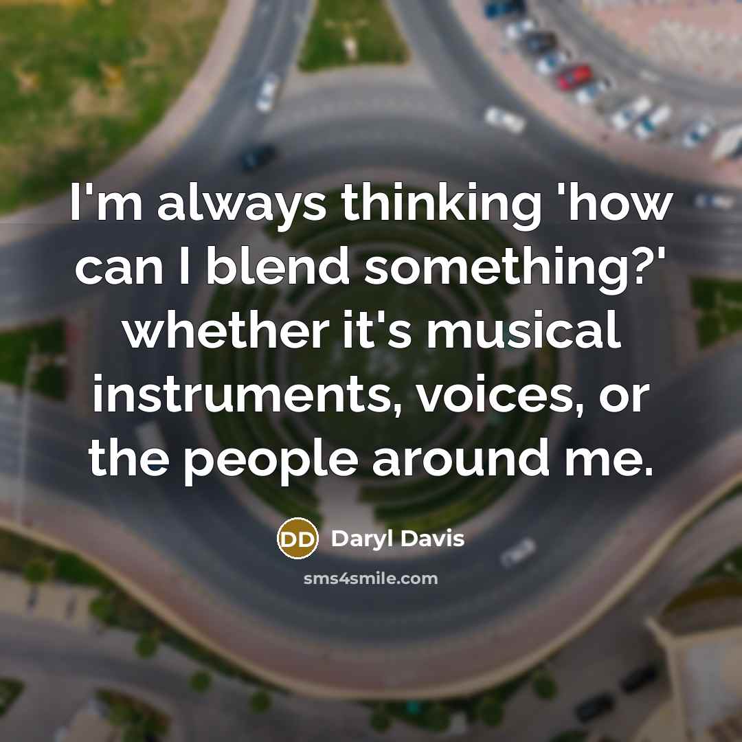 “I'm always thinking 'how can I blend something?' whether it's musical instruments, voices, or the people around me.” quote by Daryl Davis