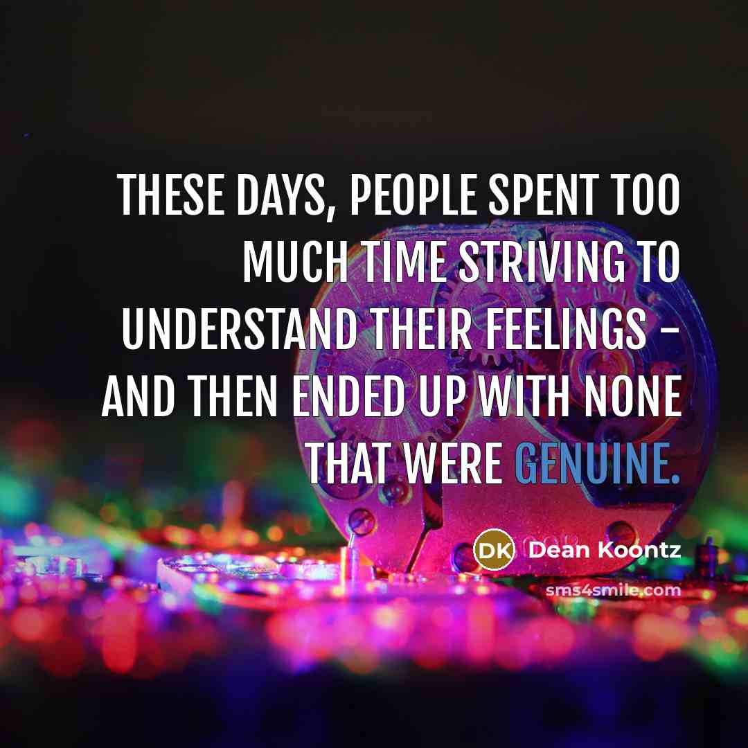 “These days, people spent too much time striving to understand their feelings - and then ended up with none that were genuine.” quote by Dean Koontz