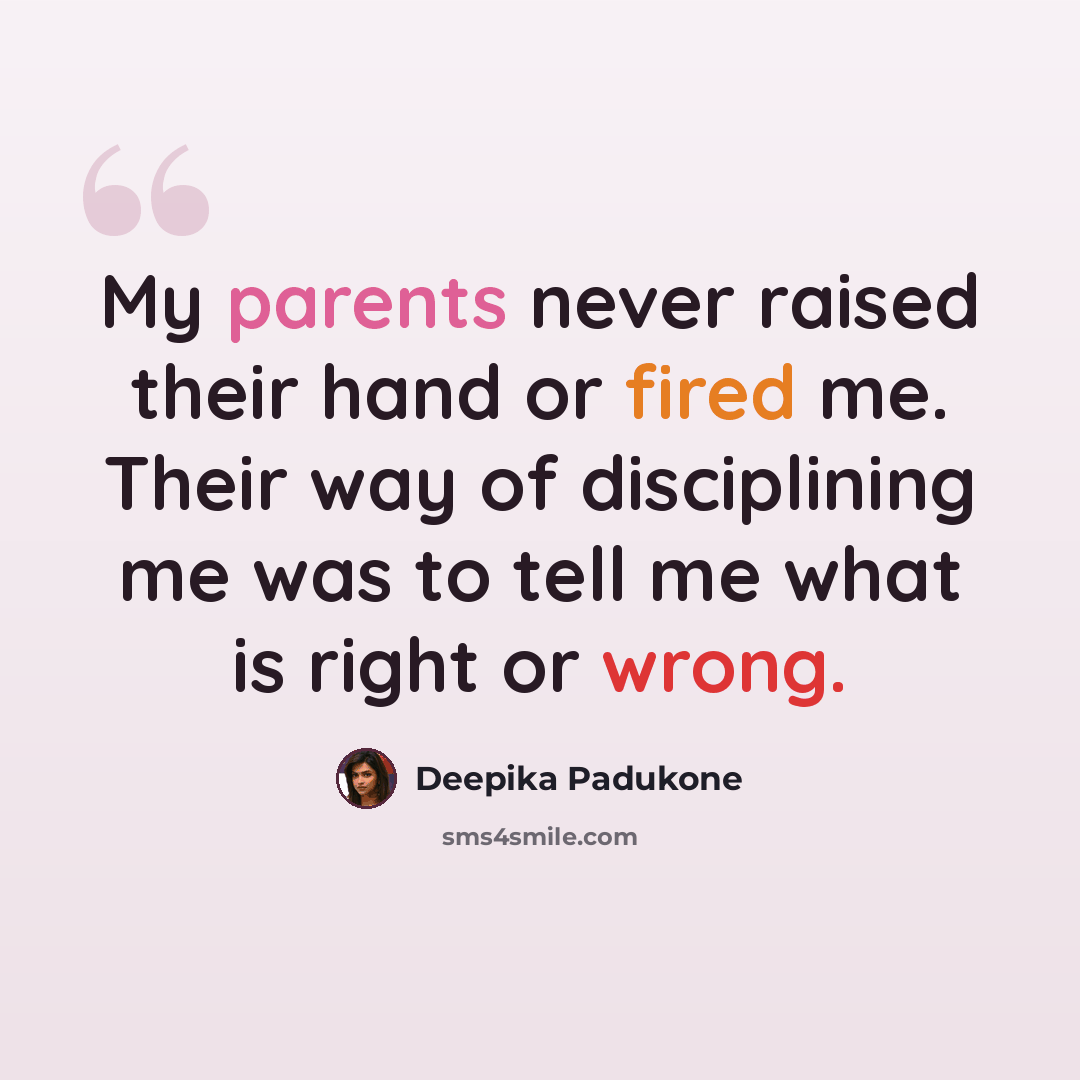 “My parents never raised their hand or fired me. Their way of disciplining me was to tell me what is right or wrong.” quote by Deepika Padukone
