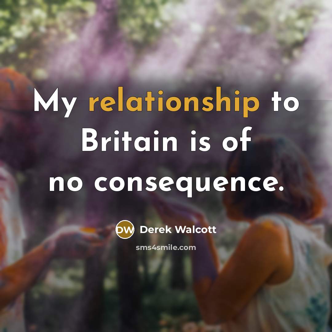 “My relationship to Britain is of no consequence.” quote by Derek Walcott