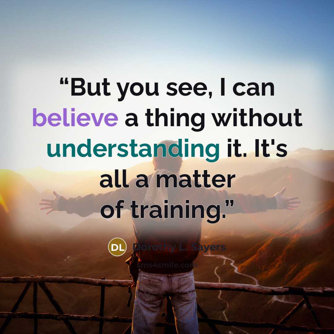 “But you see, I can believe a thing without understanding it. It's all a matter of training.” quote by Dorothy L. Sayers
