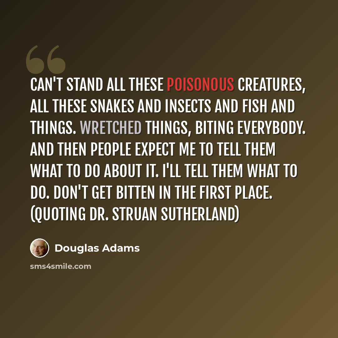 “Can't stand all these poisonous creatures, all these snakes and insects and fish and things. Wretched things, biting everybody. And then people expect me to tell them what to do about it. I'll tell them what to do. Don't get bitten in the first place. (quoting Dr. Struan Sutherland)” quote by Douglas Adams