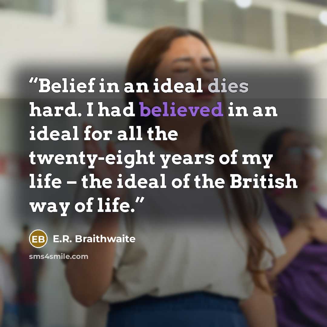 “Belief in an ideal dies hard. I had believed in an ideal for all the twenty-eight years of my life – the ideal of the British way of life.” quote by E.R. Braithwaite