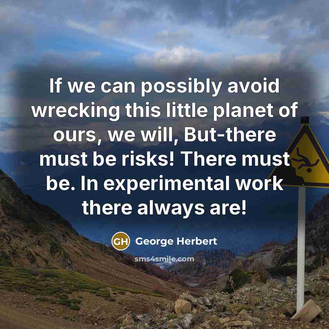 “If we can possibly avoid wrecking this little planet of ours, we will, But-there must be risks! There must be. In experimental work there always are!” quote by George Herbert