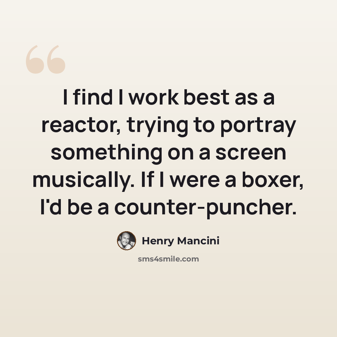 “I find I work best as a reactor, trying to portray something on a screen musically. If I were a boxer, I'd be a counter-puncher.” quote by Henry Mancini