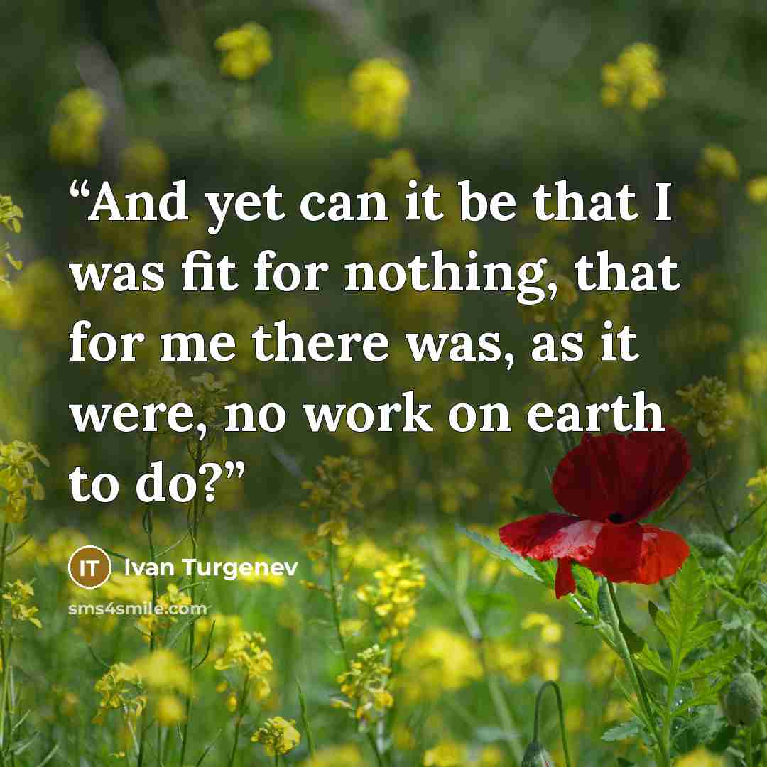 “And yet can it be that I was fit for nothing, that for me there was, as it were, no work on earth to do?” quote by Ivan Turgenev