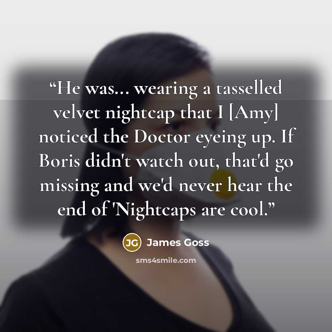 “He was... wearing a tasselled velvet nightcap that I [Amy] noticed the Doctor eyeing up. If Boris didn't watch out, that'd go missing and we'd never hear the end of 'Nightcaps are cool.” quote by James Goss
