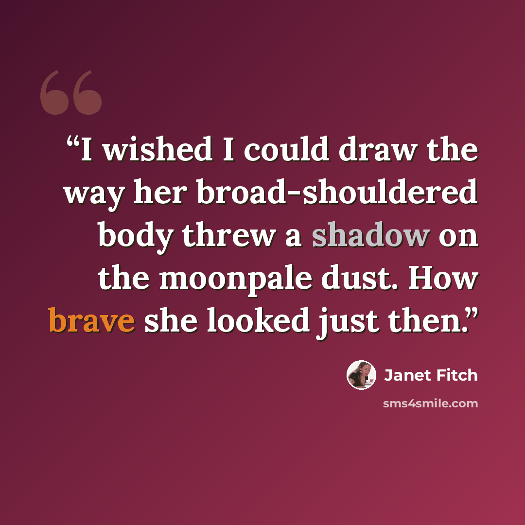 “I wished I could draw the way her broad-shouldered body threw a shadow on the moonpale dust. How brave she looked just then.” quote by Janet Fitch