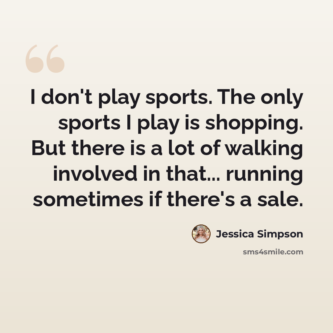 “I don't play sports. The only sports I play is shopping. But there is a lot of walking involved in that... running sometimes if there's a sale.” quote by Jessica Simpson