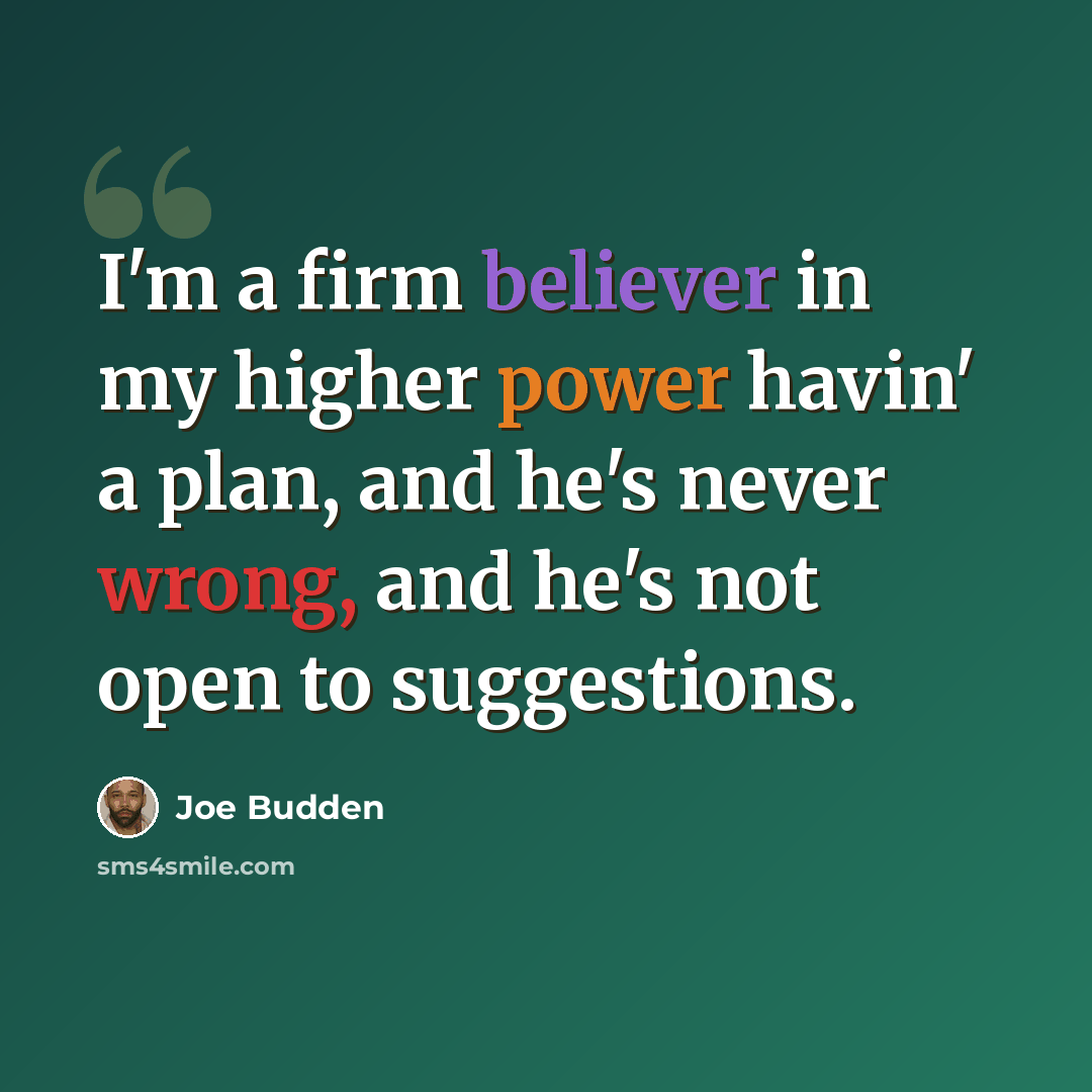 “I'm a firm believer in my higher power havin' a plan, and he's never wrong, and he's not open to suggestions.” quote by Joe Budden