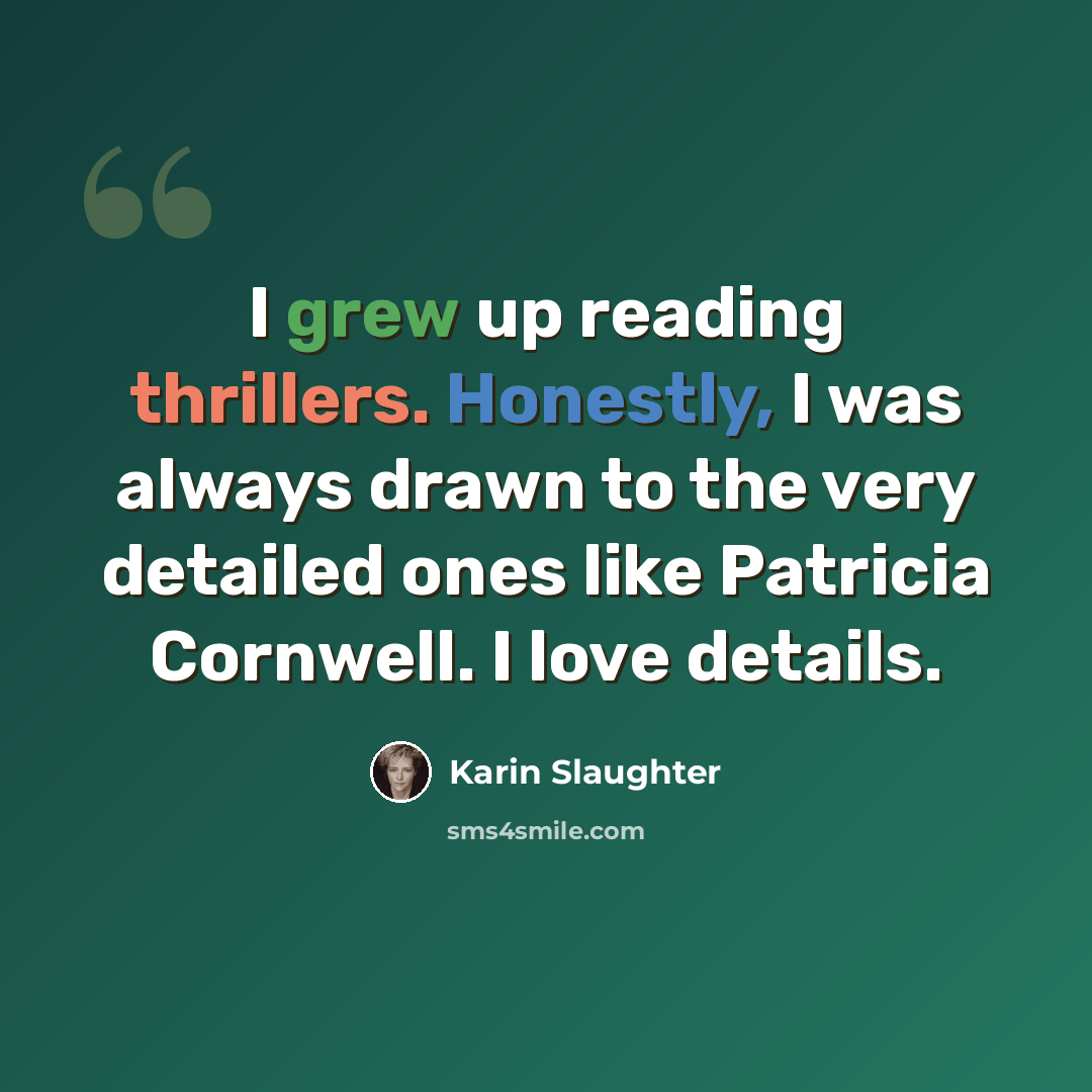 “I grew up reading thrillers. Honestly, I was always drawn to the very detailed ones like Patricia Cornwell. I love details.” quote by Karin Slaughter