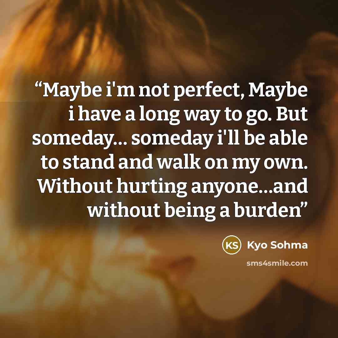 “Maybe i'm not perfect, Maybe i have a long way to go. But someday… someday i'll be able to stand and walk on my own. Without hurting anyone…and without being a burden” quote by Kyo Sohma