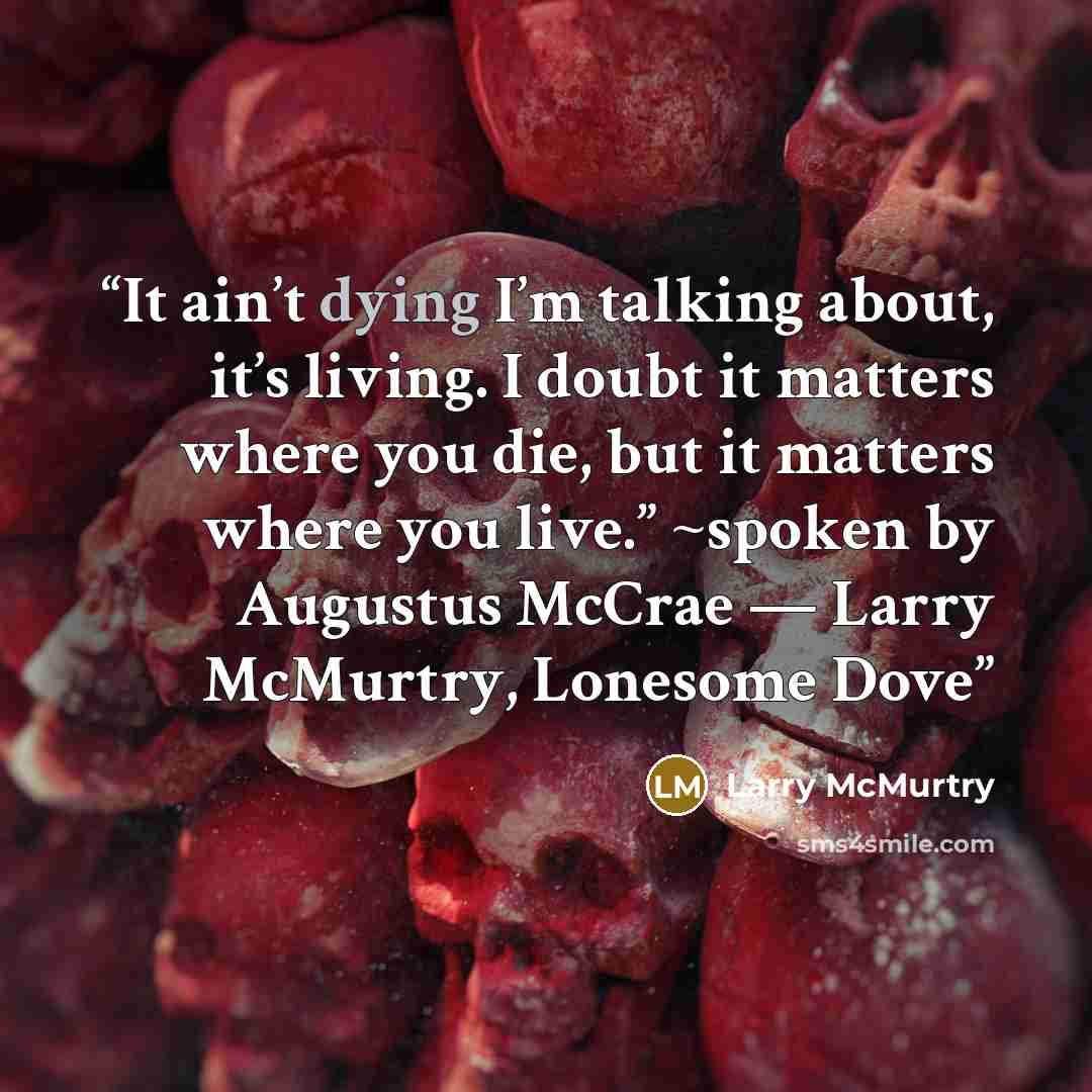 “It ain’t dying I’m talking about, it’s living. I doubt it matters where you die, but it matters where you live.” ~spoken by Augustus McCrae ― Larry McMurtry, Lonesome Dove” quote by Larry McMurtry