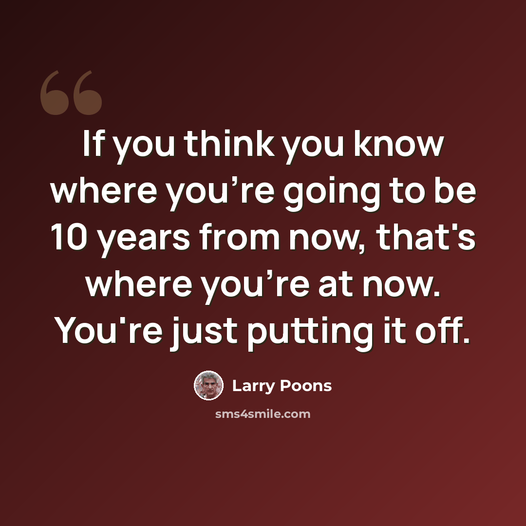 “If you think you know where you're going to be 10 years from now, that's where you're at now. You're just putting it off.” quote by Larry Poons
